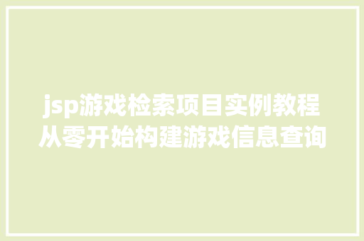 jsp游戏检索项目实例教程从零开始构建游戏信息查询系统